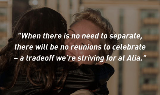 When there is no need to separate, there will be no reunions to celebrate – a tradeoff we’re striving for at Alia.-3